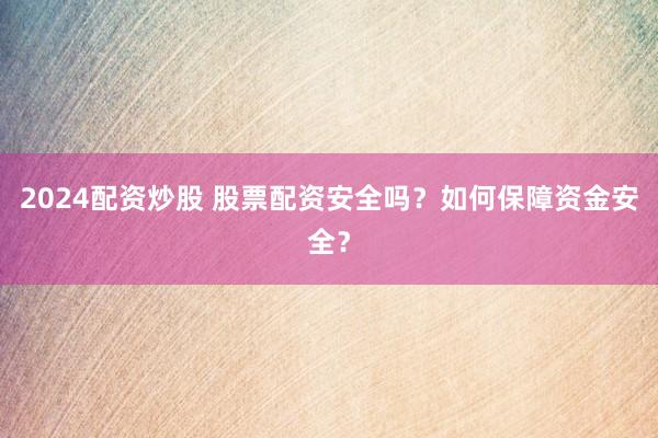 2024配资炒股 股票配资安全吗？如何保障资金安全？