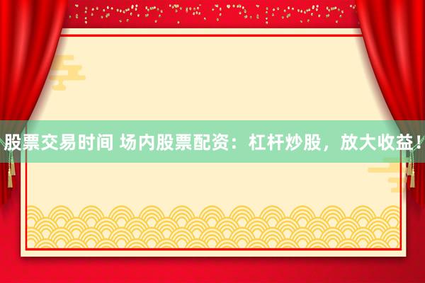 股票交易时间 场内股票配资：杠杆炒股，放大收益！