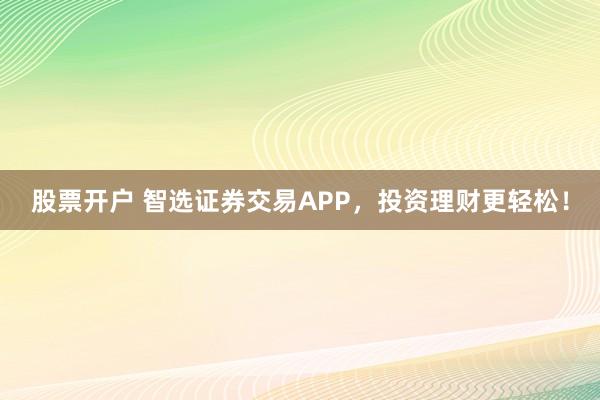 股票开户 智选证券交易APP，投资理财更轻松！