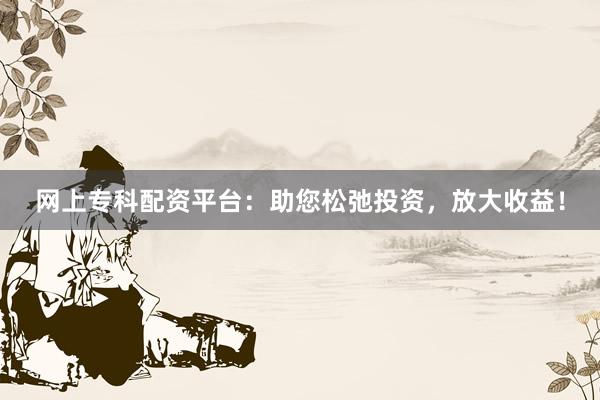 网上专科配资平台：助您松弛投资，放大收益！