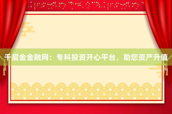 千层金金融网：专科投资开心平台，助您资产升值