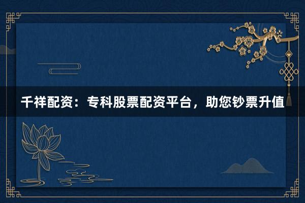 千祥配资：专科股票配资平台，助您钞票升值