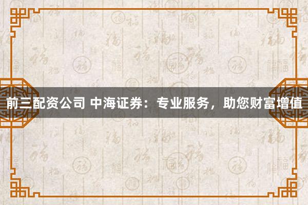 前三配资公司 中海证券：专业服务，助您财富增值