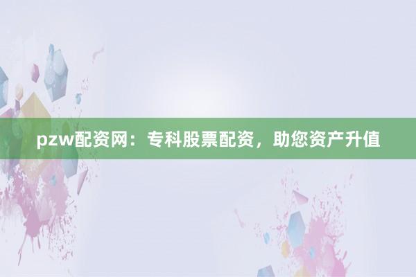 pzw配资网：专科股票配资，助您资产升值