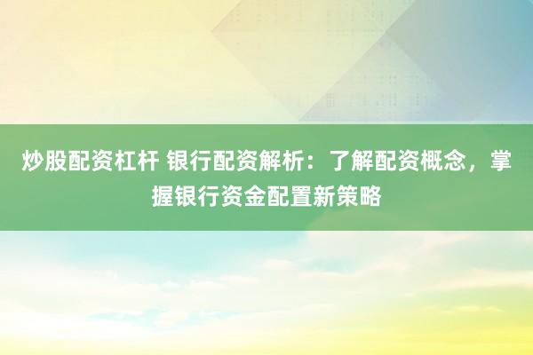 炒股配资杠杆 银行配资解析：了解配资概念，掌握银行资金配置新策略