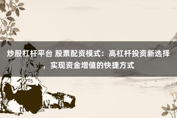 炒股杠杆平台 股票配资模式：高杠杆投资新选择，实现资金增值的快捷方式