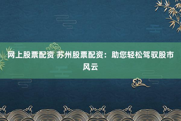 网上股票配资 苏州股票配资：助您轻松驾驭股市风云