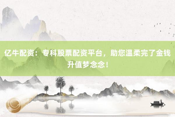 亿牛配资：专科股票配资平台，助您温柔完了金钱升值梦念念！