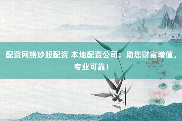 配资网络炒股配资 本地配资公司：助您财富增值，专业可靠！