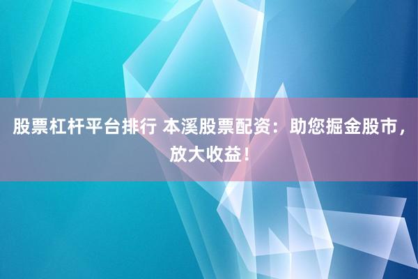 股票杠杆平台排行 本溪股票配资：助您掘金股市，放大收益！