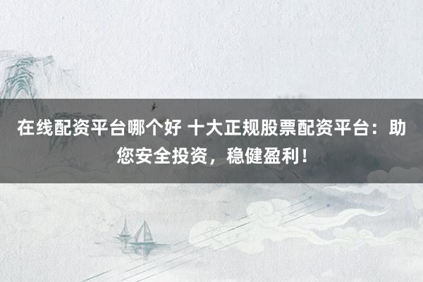 在线配资平台哪个好 十大正规股票配资平台：助您安全投资，稳健盈利！