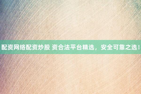 配资网络配资炒股 资合法平台精选，安全可靠之选！