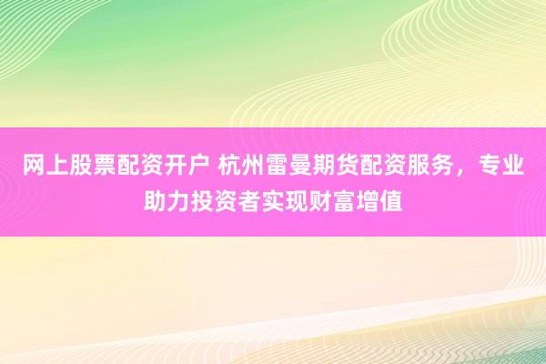网上股票配资开户 杭州雷曼期货配资服务，专业助力投资者实现财富增值
