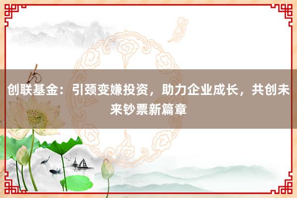 创联基金：引颈变嫌投资，助力企业成长，共创未来钞票新篇章