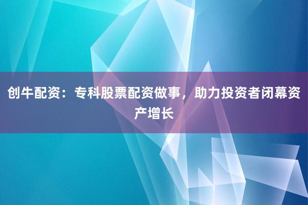 创牛配资：专科股票配资做事，助力投资者闭幕资产增长