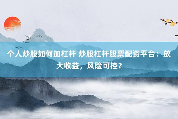 个人炒股如何加杠杆 炒股杠杆股票配资平台：放大收益，风险可控？