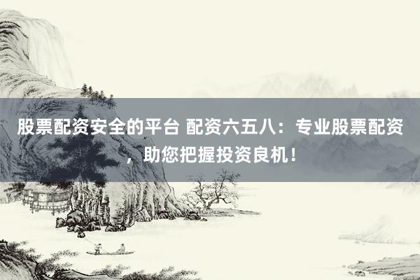股票配资安全的平台 配资六五八：专业股票配资，助您把握投资良机！