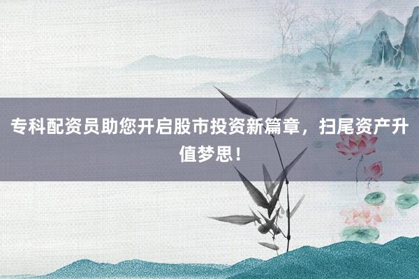 专科配资员助您开启股市投资新篇章，扫尾资产升值梦思！