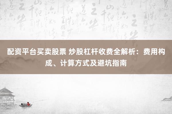 配资平台买卖股票 炒股杠杆收费全解析：费用构成、计算方式及避坑指南