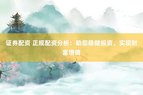 证券配资 正规配资分析：助您稳健投资，实现财富增值