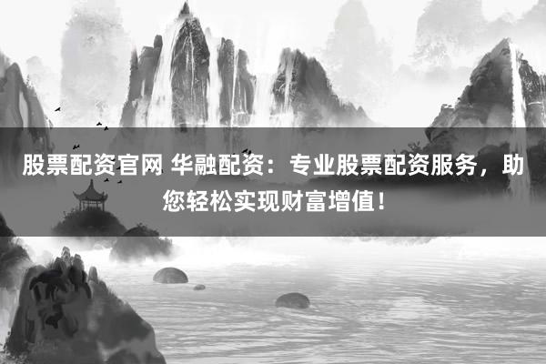 股票配资官网 华融配资：专业股票配资服务，助您轻松实现财富增值！