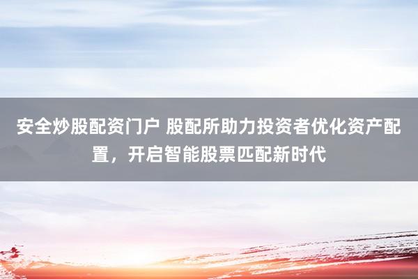 安全炒股配资门户 股配所助力投资者优化资产配置，开启智能股票匹配新时代