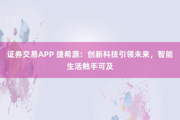 证券交易APP 捷希源：创新科技引领未来，智能生活触手可及
