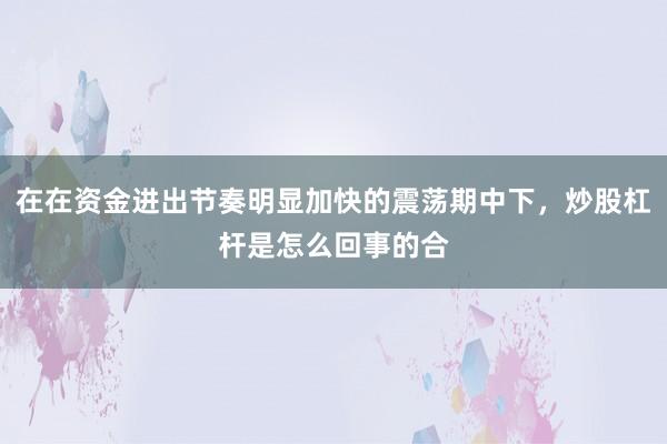 在在资金进出节奏明显加快的震荡期中下，炒股杠杆是怎么回事的合