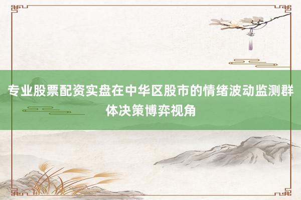 专业股票配资实盘在中华区股市的情绪波动监测群体决策博弈视角