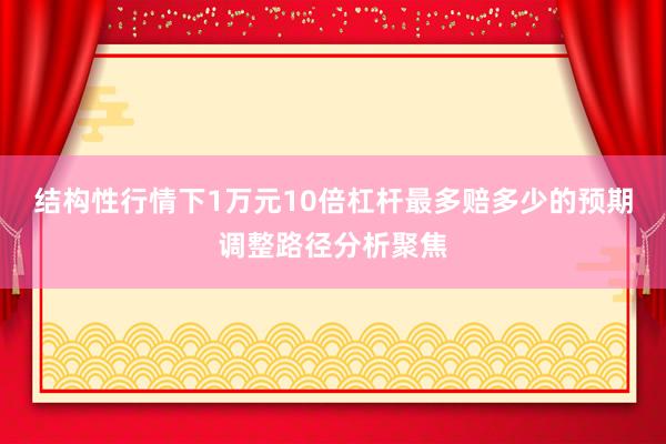 结构性行情下1万元10倍杠杆最多赔多少的预期调整路径分析聚焦