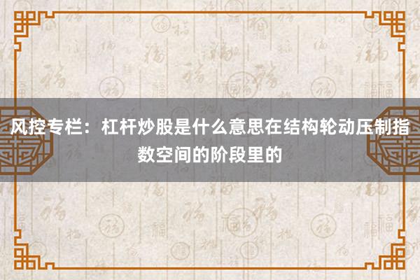 风控专栏：杠杆炒股是什么意思在结构轮动压制指数空间的阶段里的