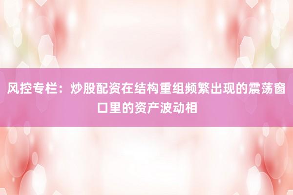 风控专栏：炒股配资在结构重组频繁出现的震荡窗口里的资产波动相