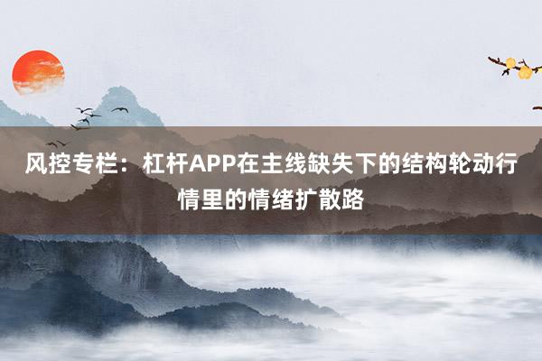 风控专栏：杠杆APP在主线缺失下的结构轮动行情里的情绪扩散路