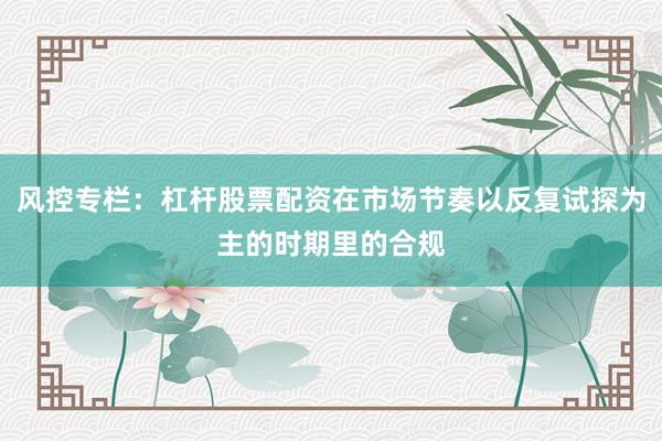 风控专栏：杠杆股票配资在市场节奏以反复试探为主的时期里的合规