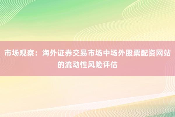 市场观察：海外证券交易市场中场外股票配资网站的流动性风险评估