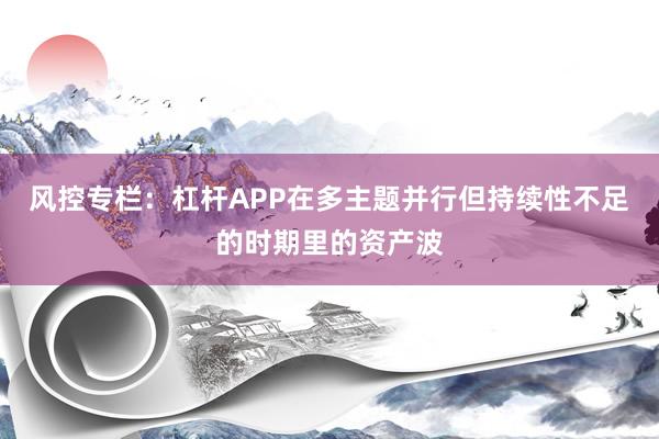 风控专栏：杠杆APP在多主题并行但持续性不足的时期里的资产波