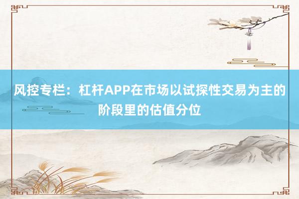 风控专栏：杠杆APP在市场以试探性交易为主的阶段里的估值分位