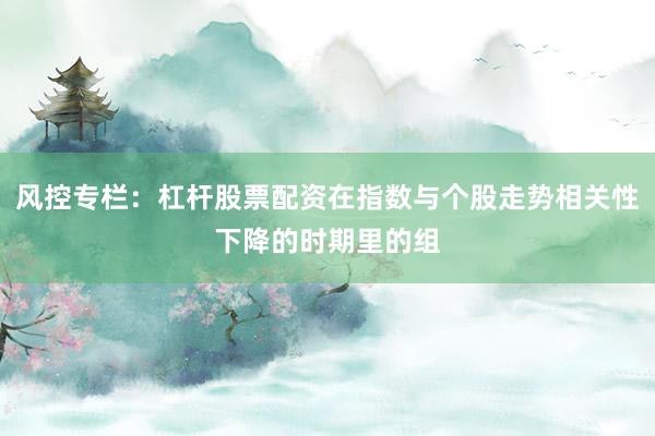 风控专栏：杠杆股票配资在指数与个股走势相关性下降的时期里的组