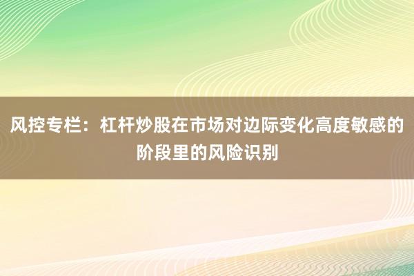 风控专栏：杠杆炒股在市场对边际变化高度敏感的阶段里的风险识别