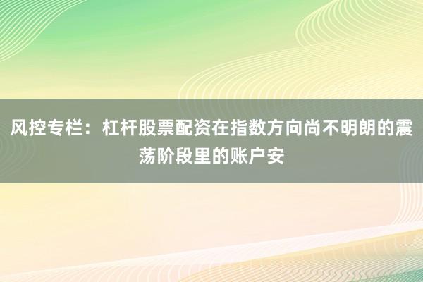 风控专栏：杠杆股票配资在指数方向尚不明朗的震荡阶段里的账户安