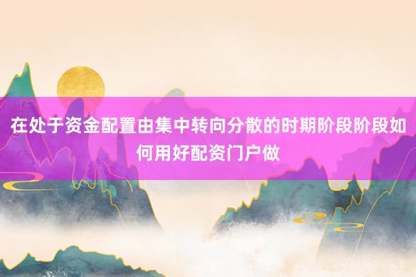 在处于资金配置由集中转向分散的时期阶段阶段如何用好配资门户做