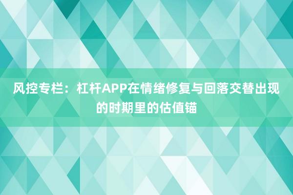 风控专栏：杠杆APP在情绪修复与回落交替出现的时期里的估值锚