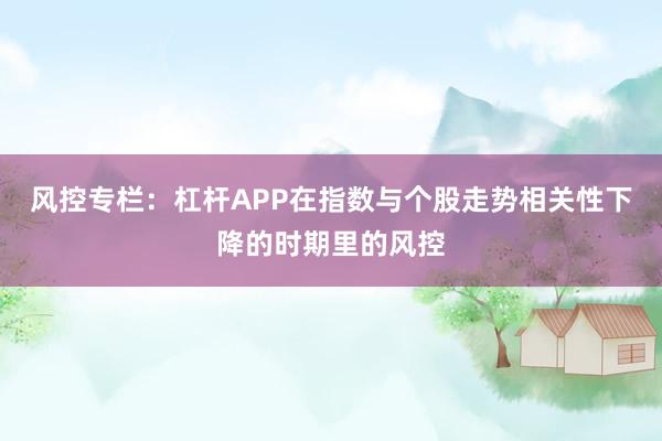 风控专栏：杠杆APP在指数与个股走势相关性下降的时期里的风控