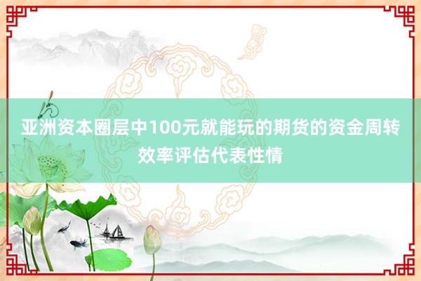 亚洲资本圈层中100元就能玩的期货的资金周转效率评估代表性情