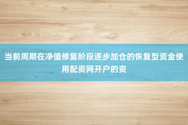 当前周期在净值修复阶段逐步加仓的恢复型资金使用配资网开户的资