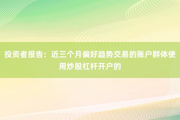 投资者报告：近三个月偏好趋势交易的账户群体使用炒股杠杆开户的
