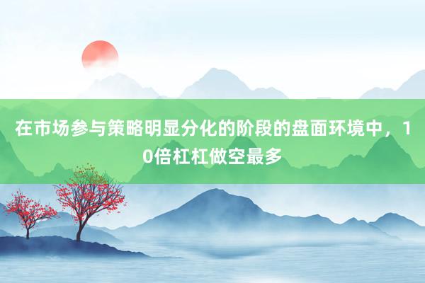 在市场参与策略明显分化的阶段的盘面环境中，10倍杠杠做空最多