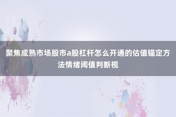 聚焦成熟市场股市a股杠杆怎么开通的估值锚定方法情绪阈值判断视