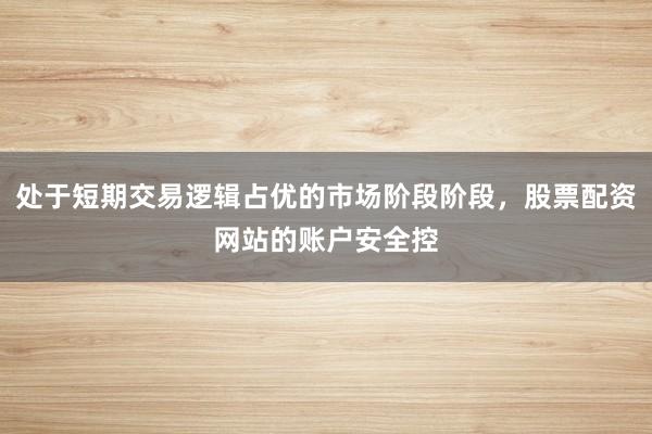 处于短期交易逻辑占优的市场阶段阶段，股票配资网站的账户安全控