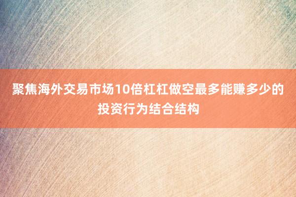 聚焦海外交易市场10倍杠杠做空最多能赚多少的投资行为结合结构